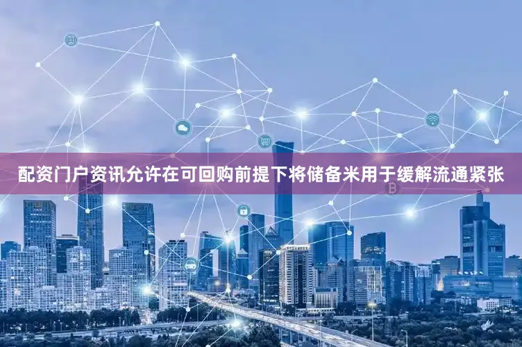 配资门户资讯允许在可回购前提下将储备米用于缓解流通紧张