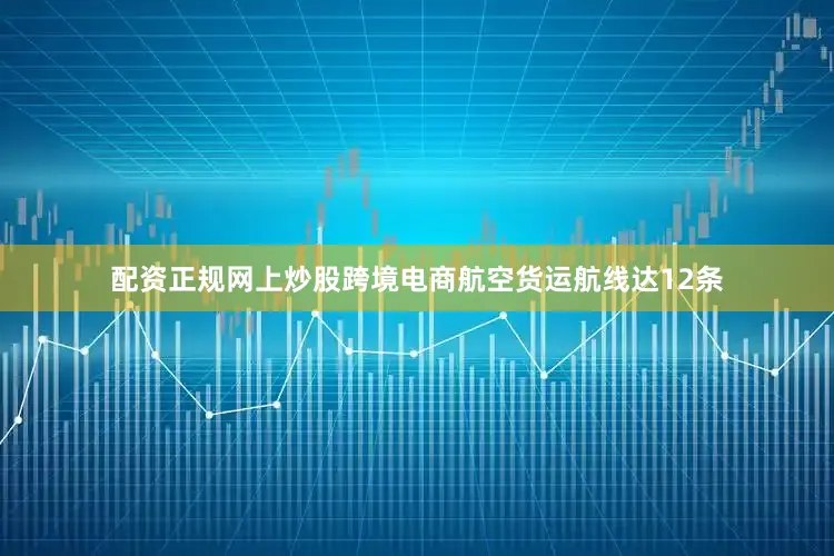 配资正规网上炒股跨境电商航空货运航线达12条
