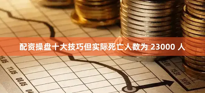 配资操盘十大技巧但实际死亡人数为 23000 人