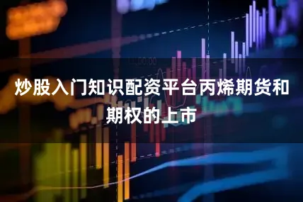 炒股入门知识配资平台丙烯期货和期权的上市