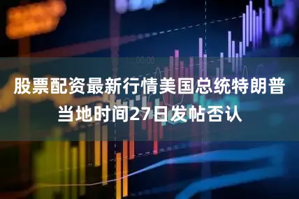 股票配资最新行情美国总统特朗普当地时间27日发帖否认