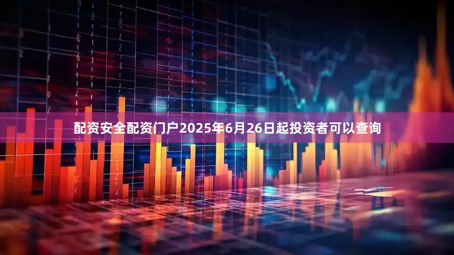 配资安全配资门户2025年6月26日起投资者可以查询