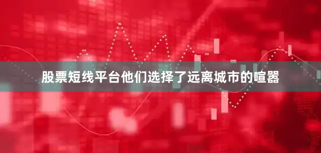 股票短线平台他们选择了远离城市的喧嚣