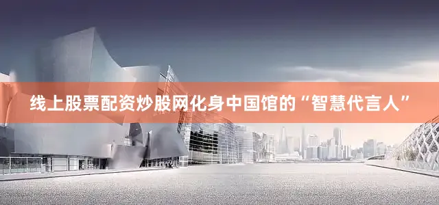 线上股票配资炒股网化身中国馆的“智慧代言人”