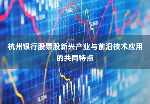杭州银行股票股新兴产业与前沿技术应用的共同特点