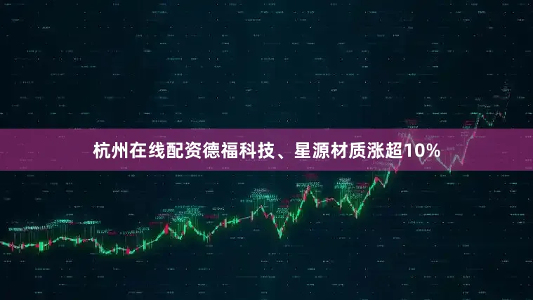 杭州在线配资德福科技、星源材质涨超10%