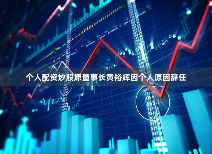 个人配资炒股原董事长黄裕辉因个人原因辞任