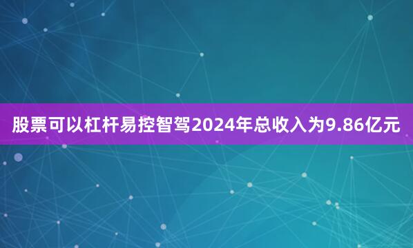 股票可以杠杆易控智驾2024年总收入为9.86亿元