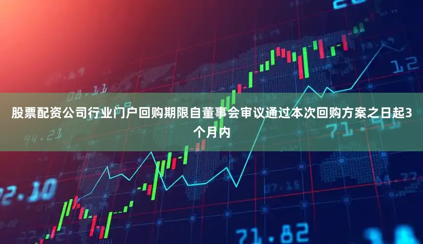 股票配资公司行业门户回购期限自董事会审议通过本次回购方案之日起3个月内