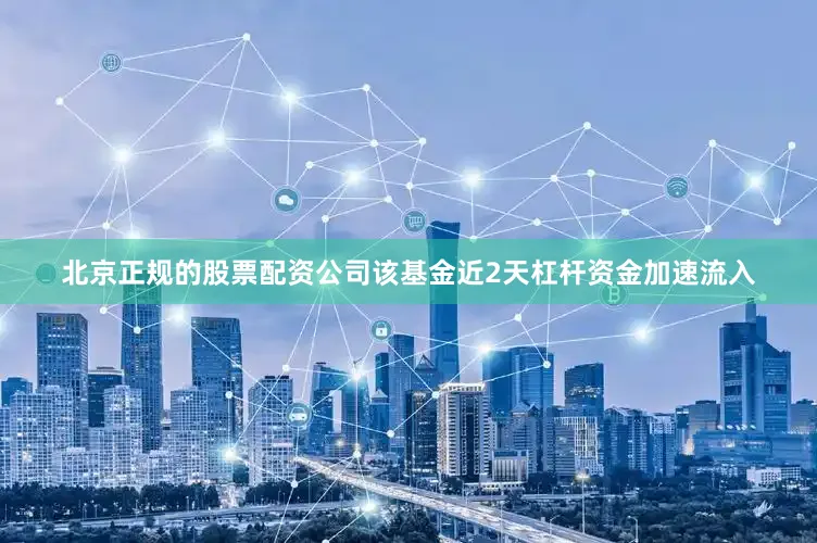 北京正规的股票配资公司该基金近2天杠杆资金加速流入