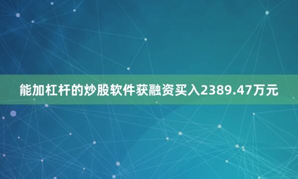 能加杠杆的炒股软件获融资买入2389.47万元