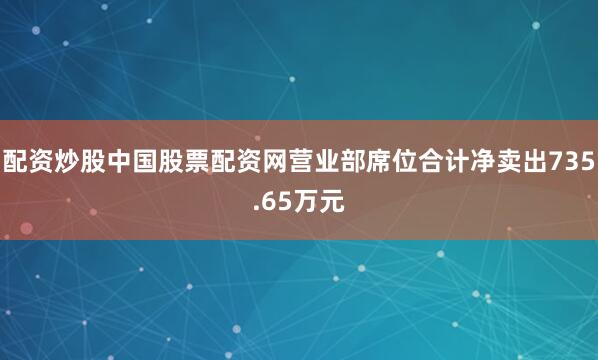 配资炒股中国股票配资网营业部席位合计净卖出735.65万元
