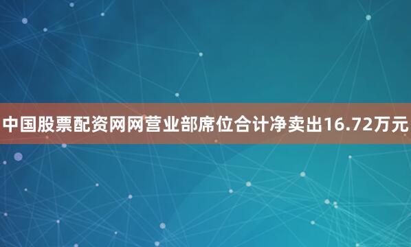 中国股票配资网网营业部席位合计净卖出16.72万元
