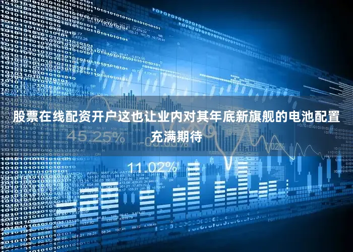 股票在线配资开户这也让业内对其年底新旗舰的电池配置充满期待