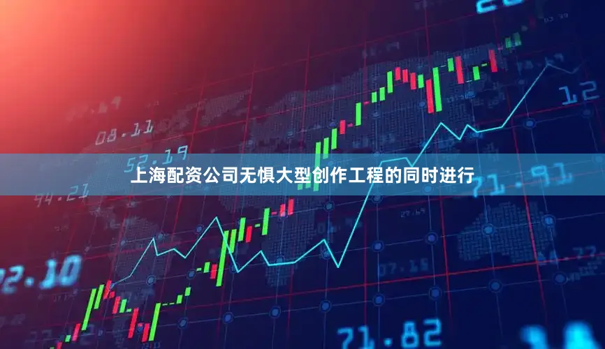 上海配资公司无惧大型创作工程的同时进行