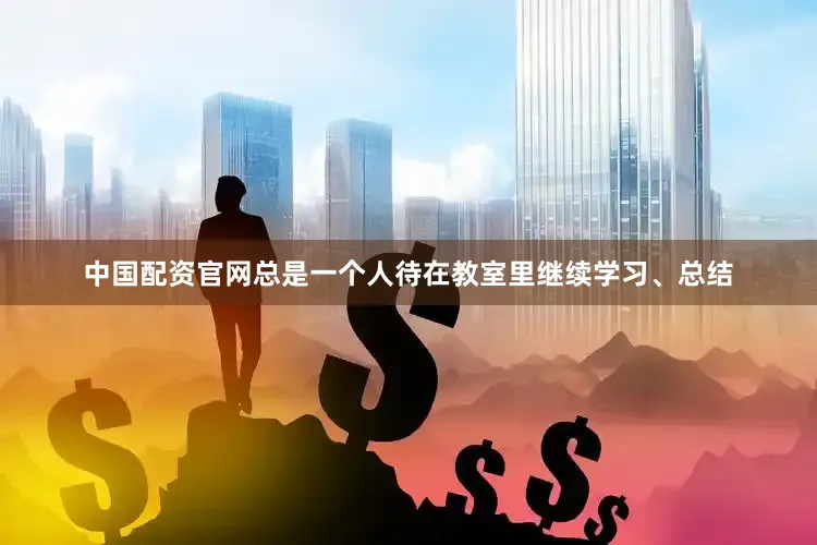 中国配资官网总是一个人待在教室里继续学习、总结