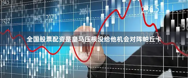 全国股票配资是皇马压根没给他机会对阵帕丘卡