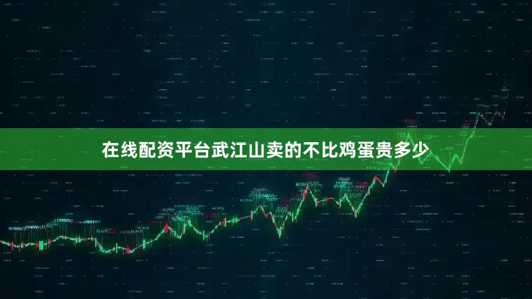 在线配资平台武江山卖的不比鸡蛋贵多少