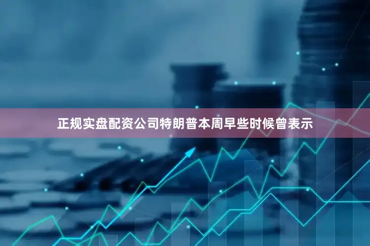 正规实盘配资公司特朗普本周早些时候曾表示