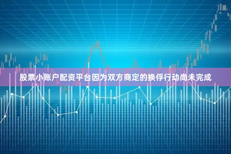 股票小账户配资平台因为双方商定的换俘行动尚未完成