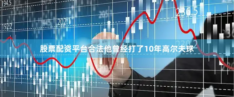股票配资平台合法他曾经打了10年高尔夫球