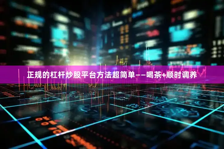 正规的杠杆炒股平台方法超简单——喝茶+顺时调养
