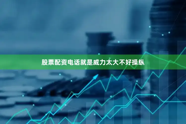 股票配资电话就是威力太大不好操纵