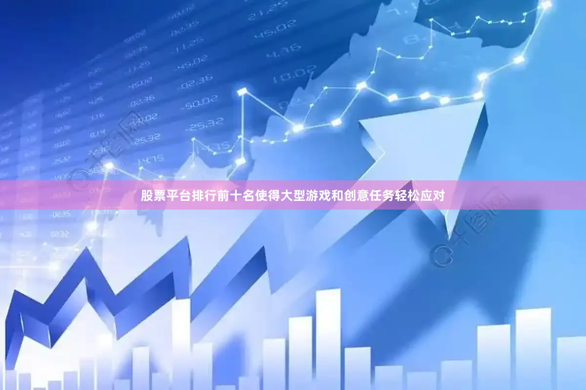 股票平台排行前十名使得大型游戏和创意任务轻松应对
