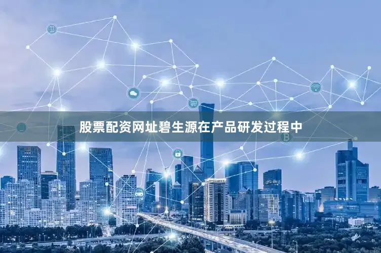 股票配资网址碧生源在产品研发过程中