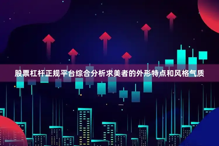 股票杠杆正规平台综合分析求美者的外形特点和风格气质