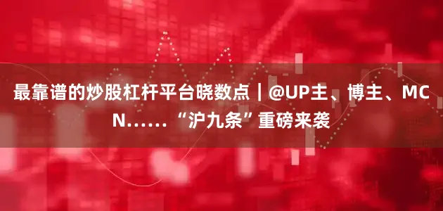 最靠谱的炒股杠杆平台晓数点｜@UP主、博主、MCN…… “沪九条”重磅来袭