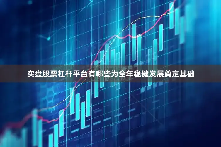 实盘股票杠杆平台有哪些为全年稳健发展奠定基础