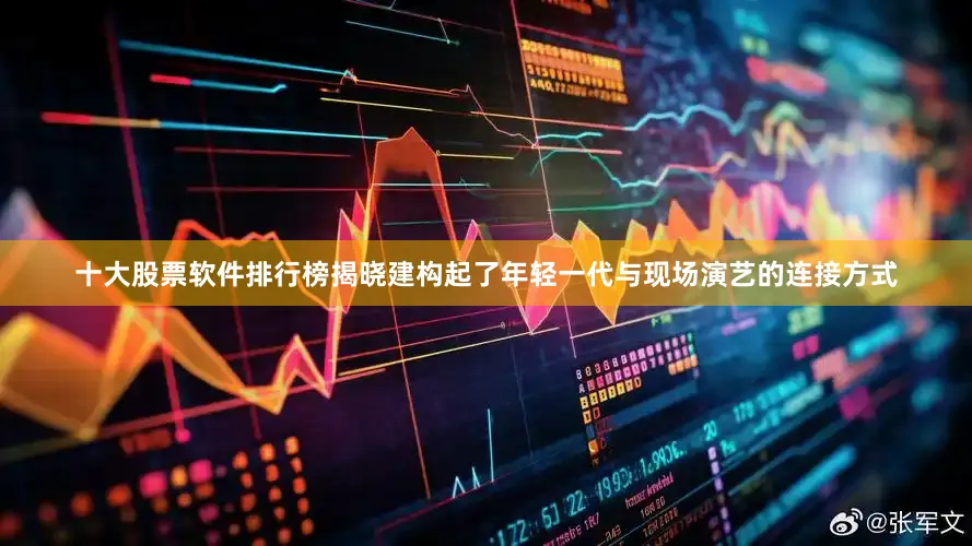 十大股票软件排行榜揭晓建构起了年轻一代与现场演艺的连接方式