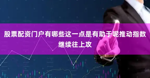 股票配资门户有哪些这一点是有助于呢推动指数继续往上攻