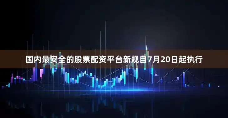 国内最安全的股票配资平台新规自7月20日起执行