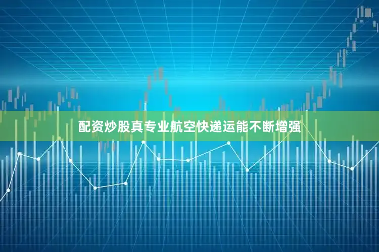 配资炒股真专业航空快递运能不断增强