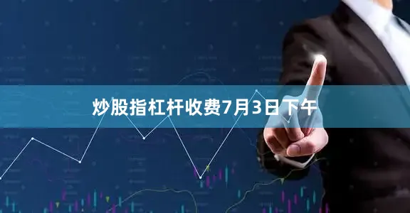 炒股指杠杆收费　　　　7月3日下午