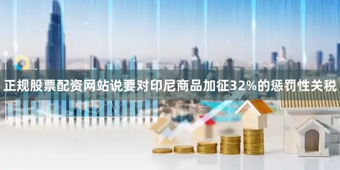 正规股票配资网站说要对印尼商品加征32%的惩罚性关税