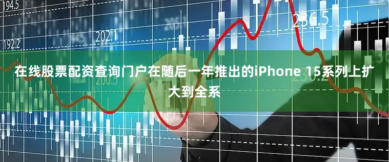 在线股票配资查询门户在随后一年推出的iPhone 15系列上扩大到全系