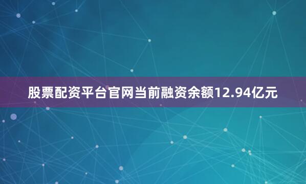 股票配资平台官网当前融资余额12.94亿元