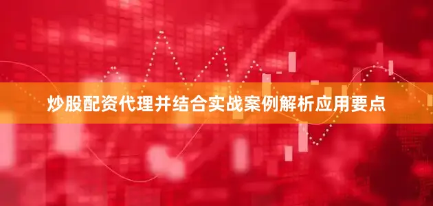 炒股配资代理并结合实战案例解析应用要点
