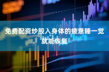 免费配资炒股入身体的疲惫睡一觉就能恢复