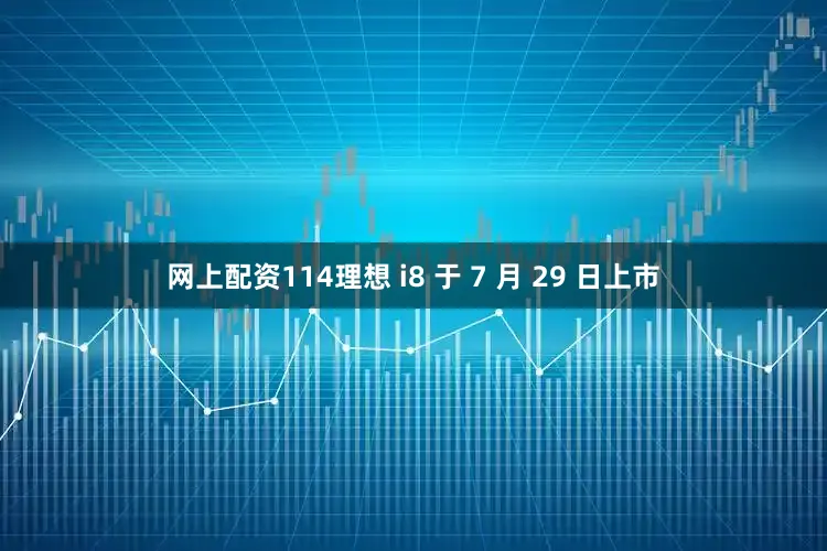 网上配资114理想 i8 于 7 月 29 日上市