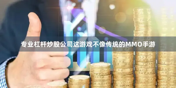 专业杠杆炒股公司这游戏不像传统的MMO手游