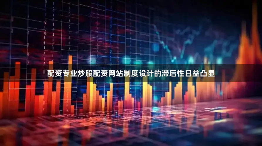 配资专业炒股配资网站制度设计的滞后性日益凸显