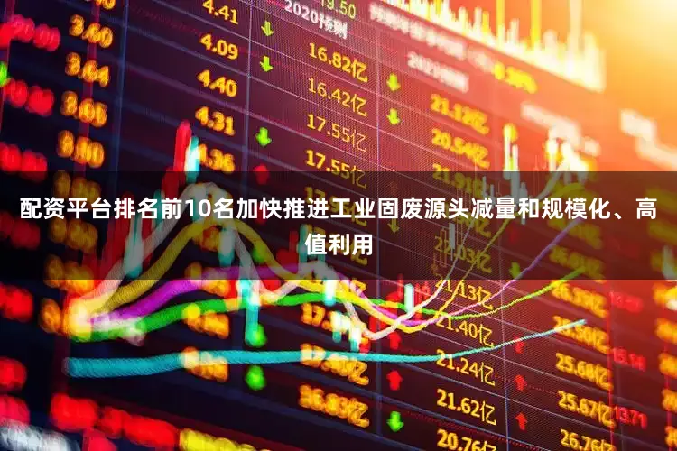 配资平台排名前10名加快推进工业固废源头减量和规模化、高值利用