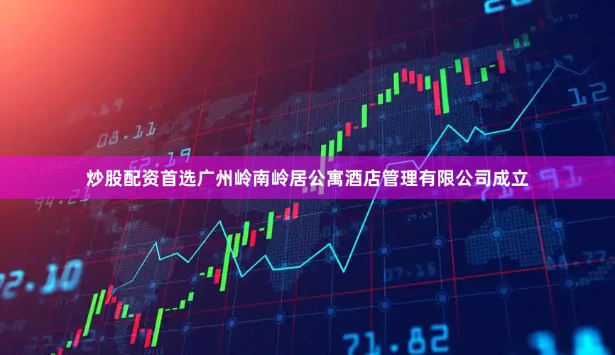 炒股配资首选广州岭南岭居公寓酒店管理有限公司成立