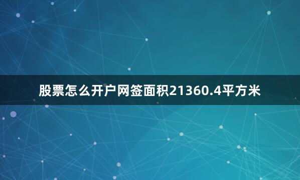 股票怎么开户网签面积21360.4平方米