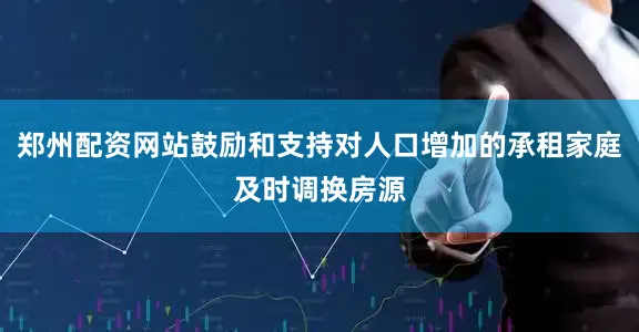 郑州配资网站鼓励和支持对人口增加的承租家庭及时调换房源