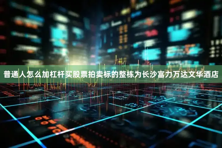 普通人怎么加杠杆买股票拍卖标的整栋为长沙富力万达文华酒店